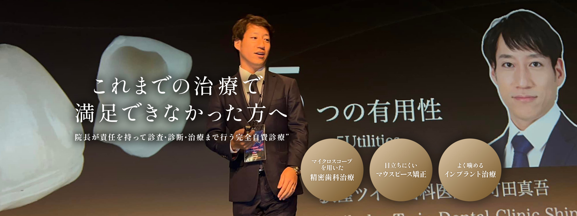 これまでの治療で満足できなかった方へ 院長が責任を持って診査・診断・治療まで行う完全自費診療 マイクロスコープを用いた精密歯科治療 目立ちにくいマウスピース矯正 よく噛めるインプラント治療
