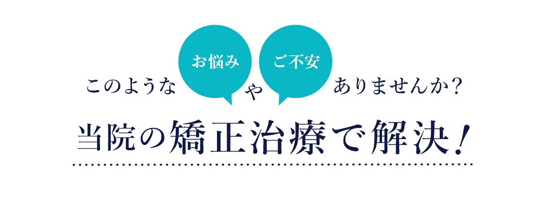 このようなお悩みや不安ありませんか？ 当院の矯正治療で解決！