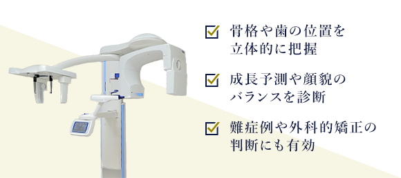骨格や歯の位置を立体的に把握 成長予測や顔貌のバランスを診断 難症例や外科的矯正の判断にも有効